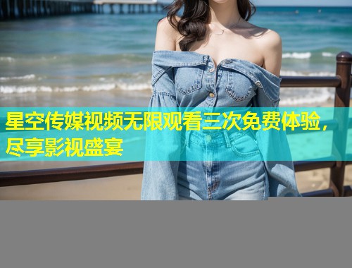 星空传媒视频无限观看三次免费体验，尽享影视盛宴  第1张