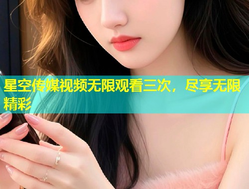 星空传媒视频无限观看三次，尽享无限精彩  第1张