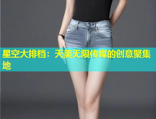 星空大排档：天美无限传媒的创意聚集地  第2张