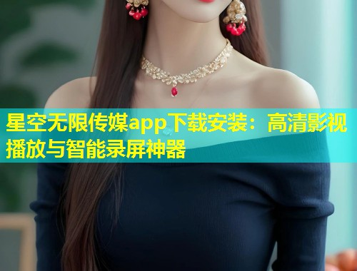 星空无限传媒app下载安装：高清影视播放与智能录屏神器  第1张