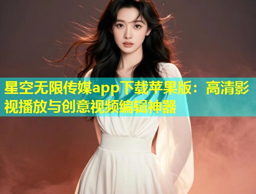 星空无限传媒app下载苹果版：高清影视播放与创意视频编辑神器  第1张