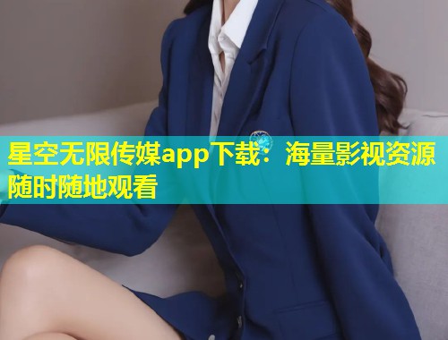 星空无限传媒app下载：海量影视资源随时随地观看  第1张