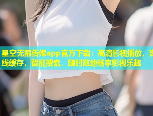 星空无限传媒app官方下载：高清影视播放，离线缓存，智能搜索，随时随地畅享影视乐趣  第1张