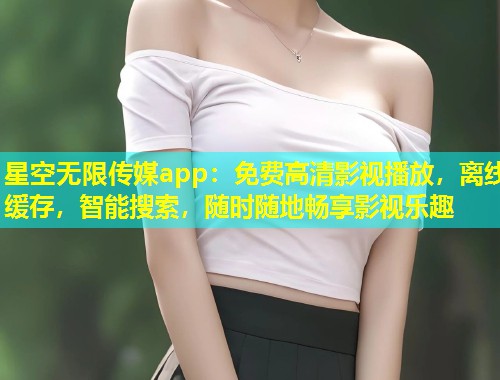 星空无限传媒app：免费高清影视播放，离线缓存，智能搜索，随时随地畅享影视乐趣  第2张