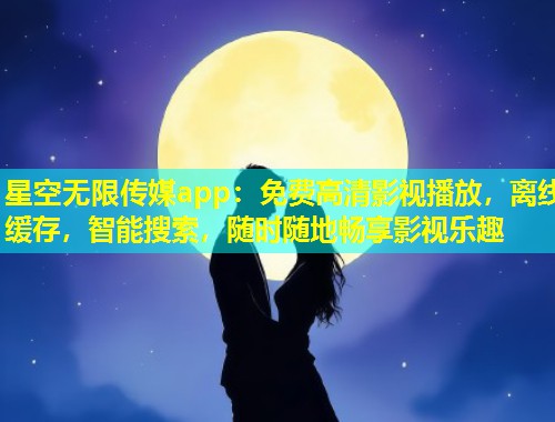 星空无限传媒app：免费高清影视播放，离线缓存，智能搜索，随时随地畅享影视乐趣  第1张