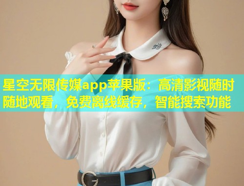 星空无限传媒app苹果版：高清影视随时随地观看，免费离线缓存，智能搜索功能  第1张