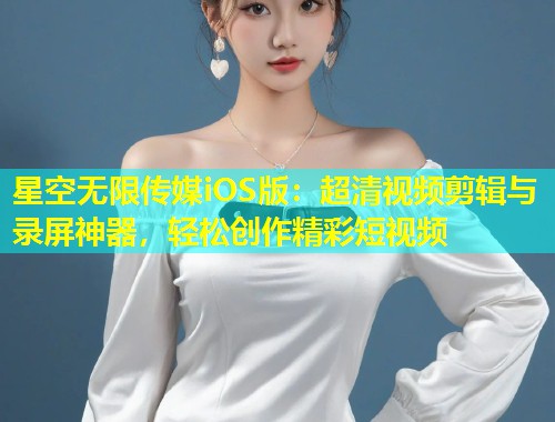 星空无限传媒iOS版：超清视频剪辑与录屏神器，轻松创作精彩短视频  第1张