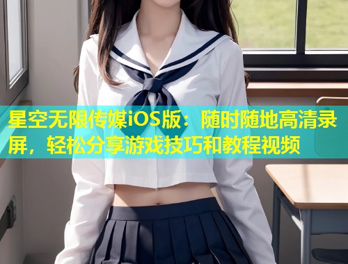 星空无限传媒iOS版：随时随地高清录屏，轻松分享游戏技巧和教程视频  第2张