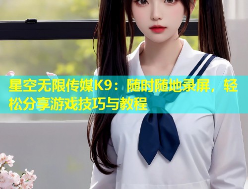 星空无限传媒K9：随时随地录屏，轻松分享游戏技巧与教程  第1张