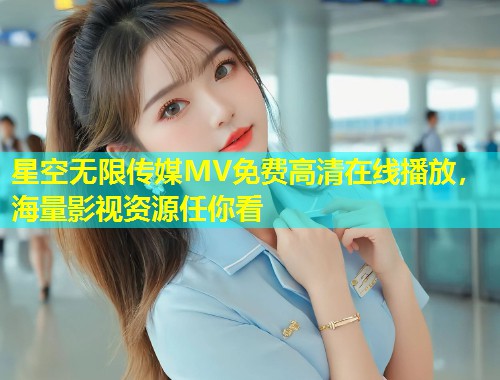 星空无限传媒MV免费高清在线播放，海量影视资源任你看  第1张