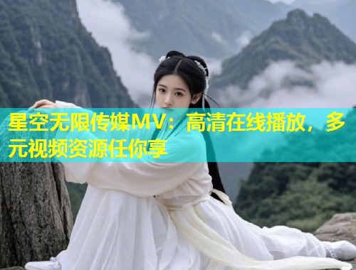 星空无限传媒MV：高清在线播放，多元视频资源任你享  第1张