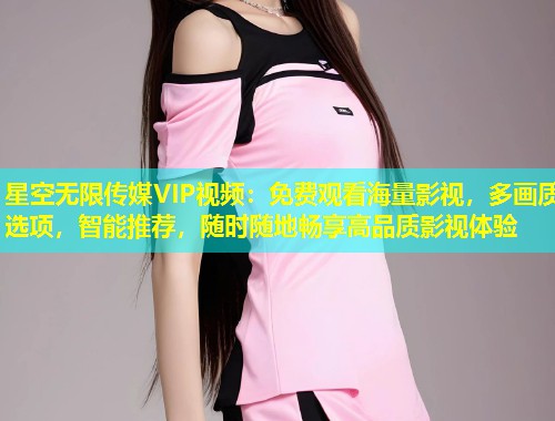 星空无限传媒VIP视频：免费观看海量影视，多画质选项，智能推荐，随时随地畅享高品质影视体验  第1张