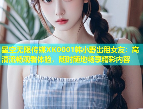 星空无限传媒XK0001韩小野出租女友：高清流畅观看体验，随时随地畅享精彩内容  第1张
