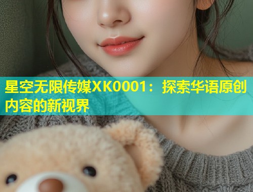 星空无限传媒XK0001：探索华语原创内容的新视界  第1张