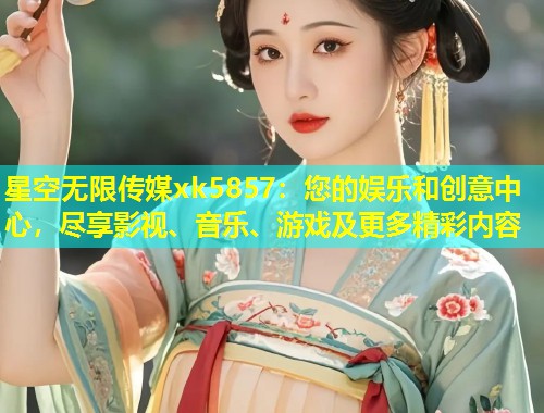 星空无限传媒xk5857：您的娱乐和创意中心，尽享影视、音乐、游戏及更多精彩内容  第1张