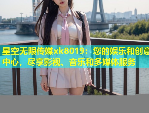 星空无限传媒xk8019：您的娱乐和创意中心，尽享影视、音乐和多媒体服务  第1张