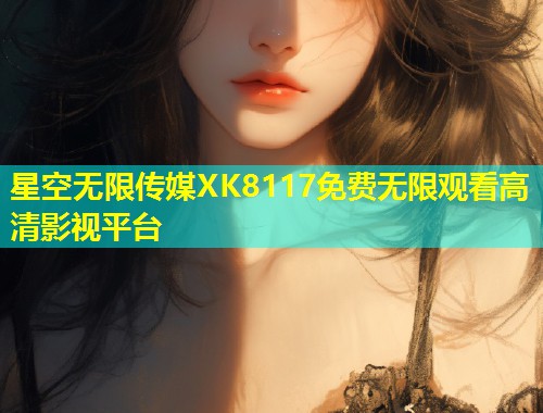 星空无限传媒XK8117免费无限观看高清影视平台  第1张