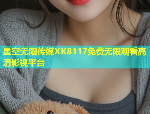星空无限传媒XK8117免费无限观看高清影视平台  第2张