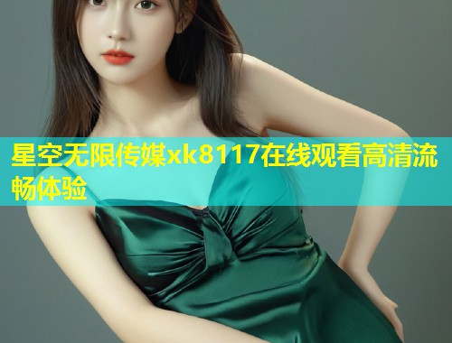 星空无限传媒xk8117在线观看高清流畅体验  第1张