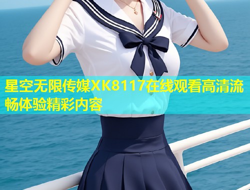 星空无限传媒XK8117在线观看高清流畅体验精彩内容  第1张