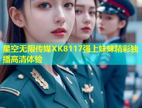星空无限传媒XK8117强上妺妹精彩独播高清体验  第1张