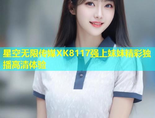星空无限传媒XK8117强上妺妹精彩独播高清体验  第2张