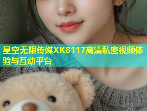 星空无限传媒XK8117高清私密视频体验与互动平台  第1张