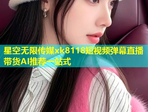 星空无限传媒xk8118短视频弹幕直播带货AI推荐一站式  第1张