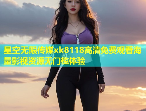 星空无限传媒xk8118高清免费观看海量影视资源无门槛体验  第1张