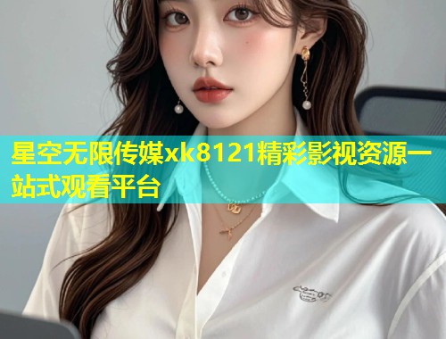 星空无限传媒xk8121精彩影视资源一站式观看平台  第1张