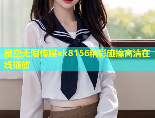 星空无限传媒xk8156精彩碰撞高清在线播放  第1张