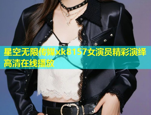 星空无限传媒xk8157女演员精彩演绎高清在线播放  第1张