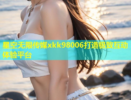 星空无限传媒xkk98006打造极致互动体验平台  第1张