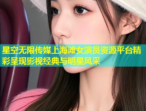 星空无限传媒上海滩女演员资源平台精彩呈现影视经典与明星风采  第1张