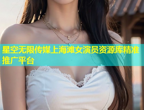 星空无限传媒上海滩女演员资源库精准推广平台  第2张