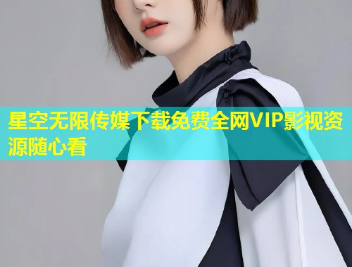 星空无限传媒下载免费全网VIP影视资源随心看  第1张