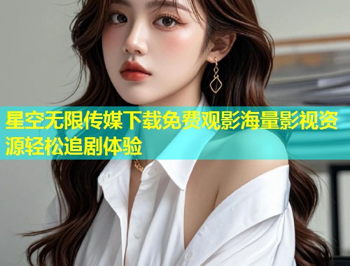 星空无限传媒下载免费观影海量影视资源轻松追剧体验  第1张