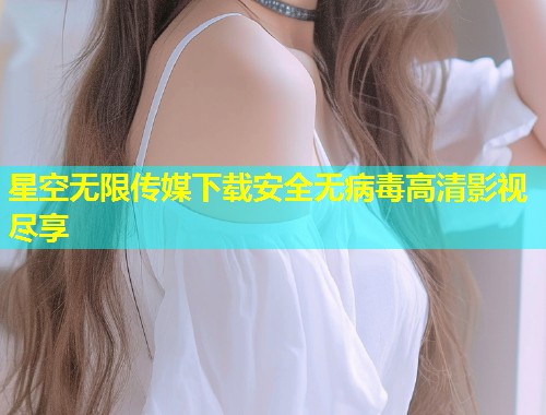星空无限传媒下载安全无病毒高清影视尽享  第1张