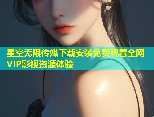 星空无限传媒下载安装免费观看全网VIP影视资源体验  第1张