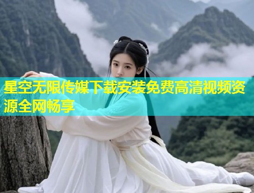 星空无限传媒下载安装免费高清视频资源全网畅享  第1张