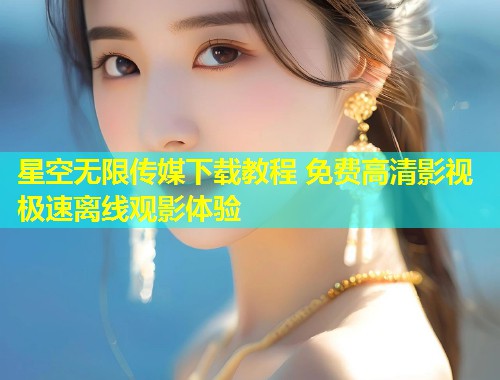 星空无限传媒下载教程 免费高清影视极速离线观影体验  第1张