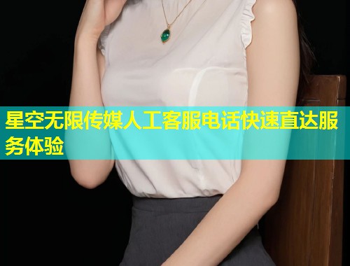 星空无限传媒人工客服电话快速直达服务体验  第1张