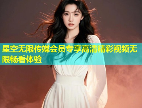 星空无限传媒会员专享高清精彩视频无限畅看体验  第1张