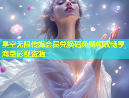 星空无限传媒会员兑换码免费领取畅享海量影视资源  第1张