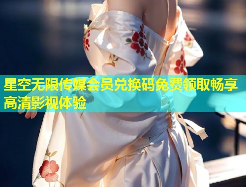星空无限传媒会员兑换码免费领取畅享高清影视体验  第1张