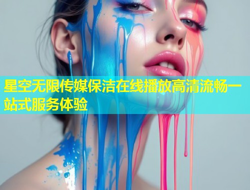 星空无限传媒保洁在线播放高清流畅一站式服务体验  第1张