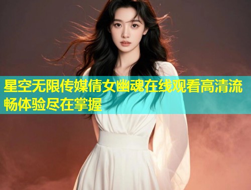 星空无限传媒倩女幽魂在线观看高清流畅体验尽在掌握  第1张
