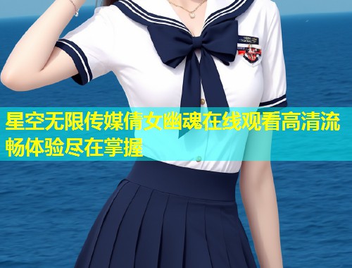 星空无限传媒倩女幽魂在线观看高清流畅体验尽在掌握  第2张