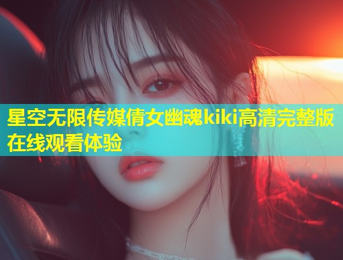 星空无限传媒倩女幽魂kiki高清完整版在线观看体验  第1张