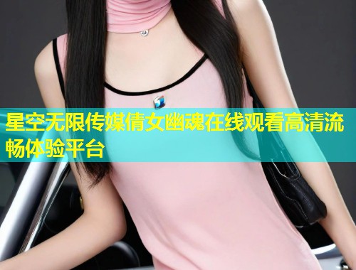 星空无限传媒倩女幽魂在线观看高清流畅体验平台  第2张